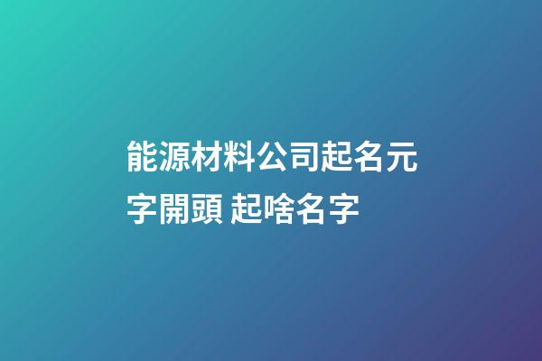 能源材料公司起名元字開頭 起啥名字-第1張-公司起名-玄機派